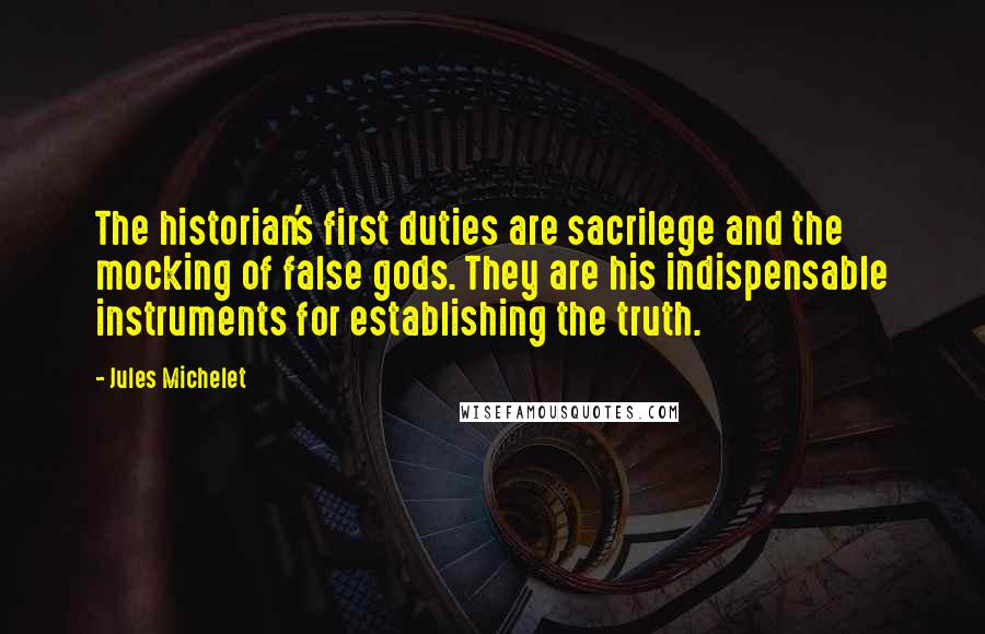 Jules Michelet Quotes: The historian's first duties are sacrilege and the mocking of false gods. They are his indispensable instruments for establishing the truth.