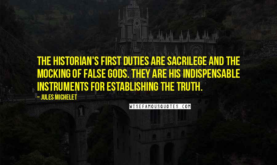 Jules Michelet Quotes: The historian's first duties are sacrilege and the mocking of false gods. They are his indispensable instruments for establishing the truth.