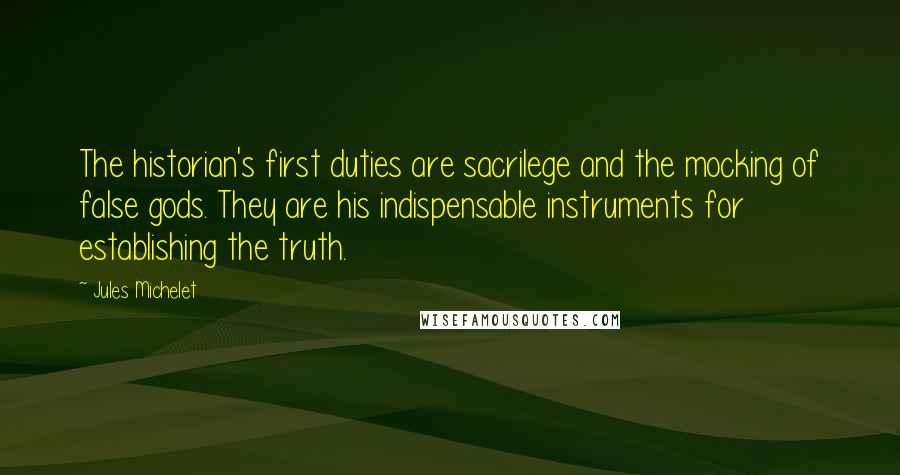 Jules Michelet Quotes: The historian's first duties are sacrilege and the mocking of false gods. They are his indispensable instruments for establishing the truth.