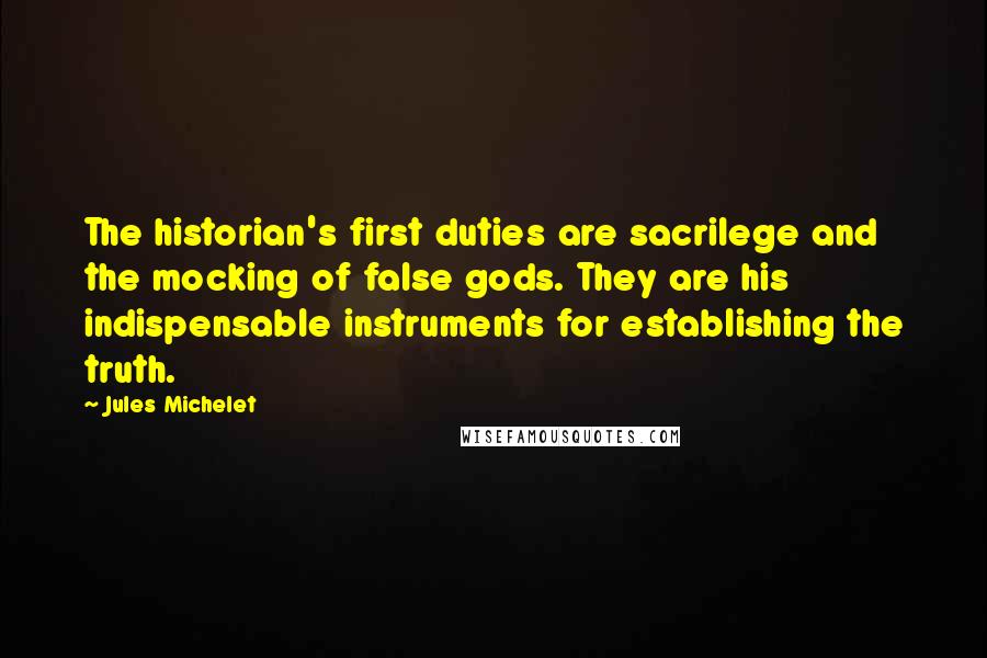Jules Michelet Quotes: The historian's first duties are sacrilege and the mocking of false gods. They are his indispensable instruments for establishing the truth.