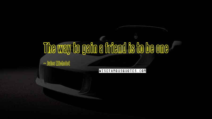 Jules Michelet Quotes: The way to gain a friend is to be one