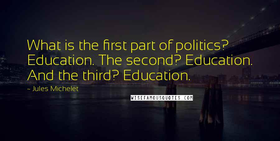 Jules Michelet Quotes: What is the first part of politics? Education. The second? Education. And the third? Education.