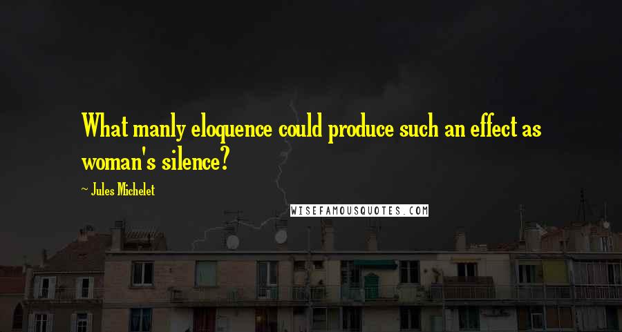 Jules Michelet Quotes: What manly eloquence could produce such an effect as woman's silence?