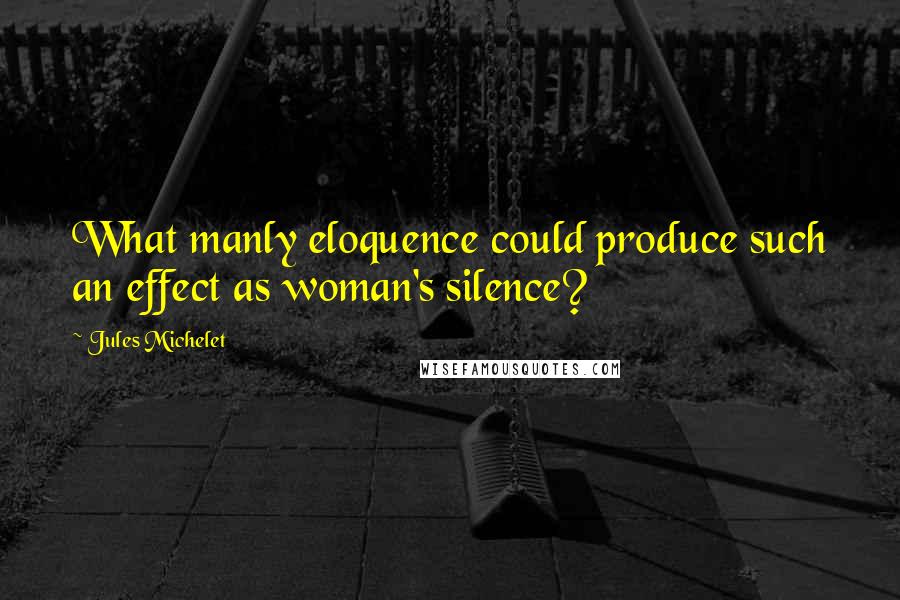 Jules Michelet Quotes: What manly eloquence could produce such an effect as woman's silence?