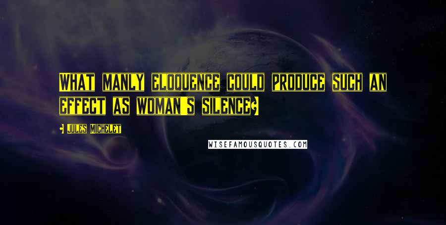Jules Michelet Quotes: What manly eloquence could produce such an effect as woman's silence?