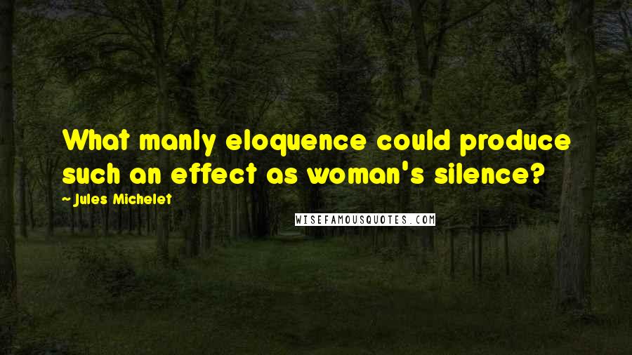 Jules Michelet Quotes: What manly eloquence could produce such an effect as woman's silence?