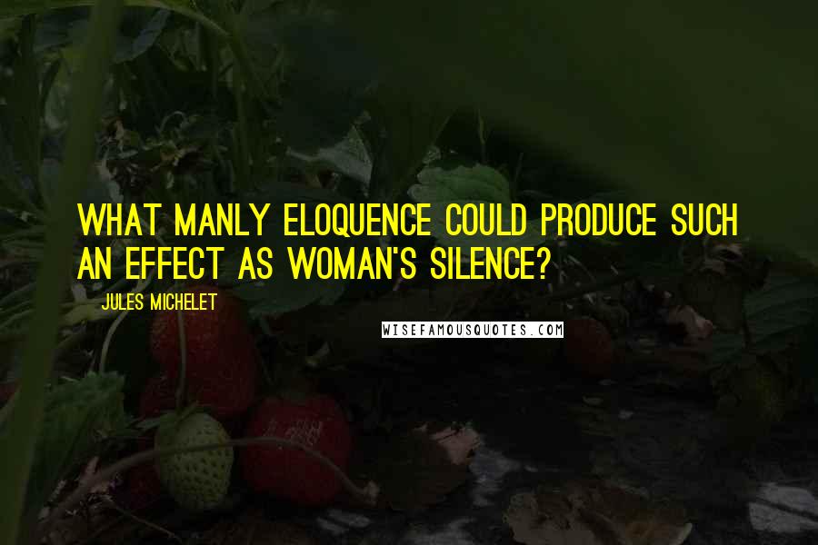 Jules Michelet Quotes: What manly eloquence could produce such an effect as woman's silence?