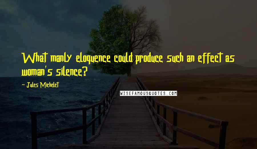 Jules Michelet Quotes: What manly eloquence could produce such an effect as woman's silence?