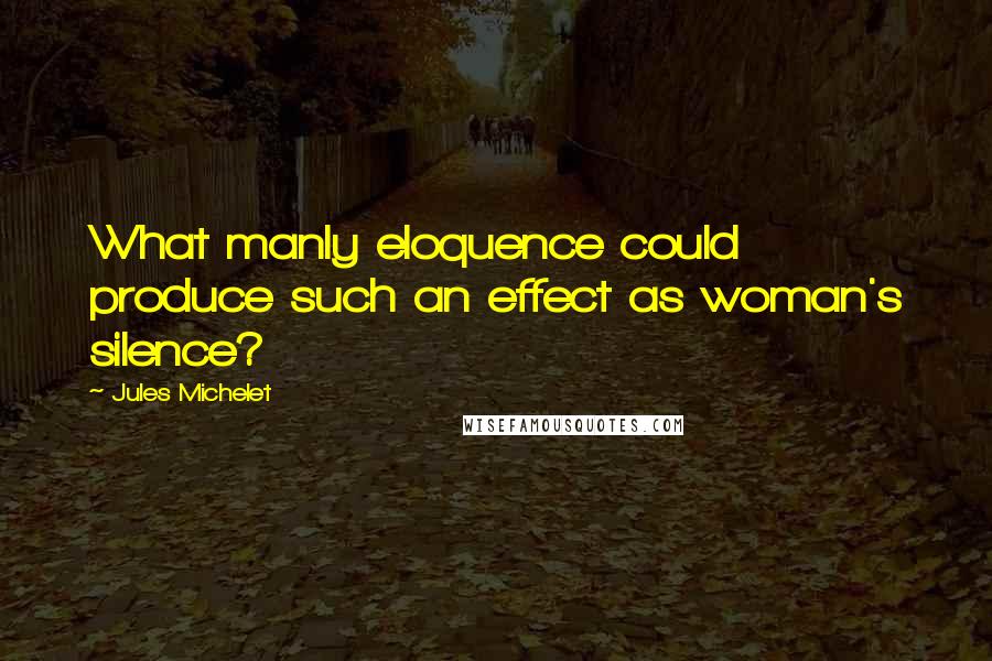 Jules Michelet Quotes: What manly eloquence could produce such an effect as woman's silence?