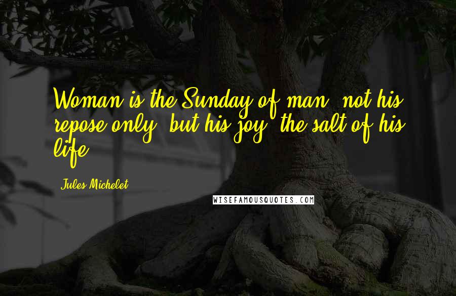 Jules Michelet Quotes: Woman is the Sunday of man: not his repose only, but his joy; the salt of his life.