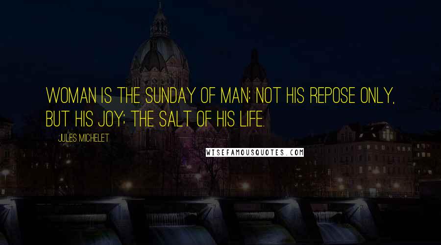 Jules Michelet Quotes: Woman is the Sunday of man: not his repose only, but his joy; the salt of his life.