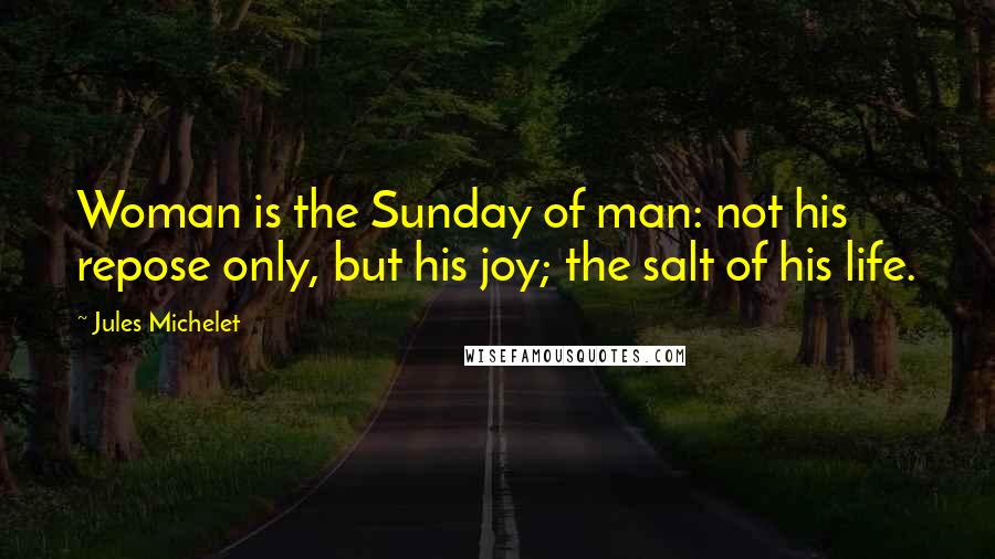 Jules Michelet Quotes: Woman is the Sunday of man: not his repose only, but his joy; the salt of his life.