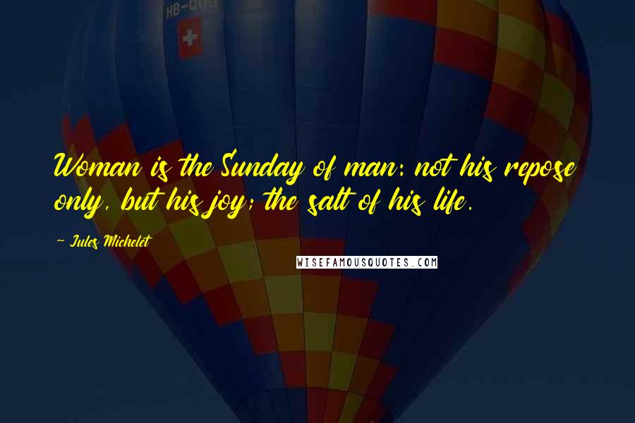 Jules Michelet Quotes: Woman is the Sunday of man: not his repose only, but his joy; the salt of his life.