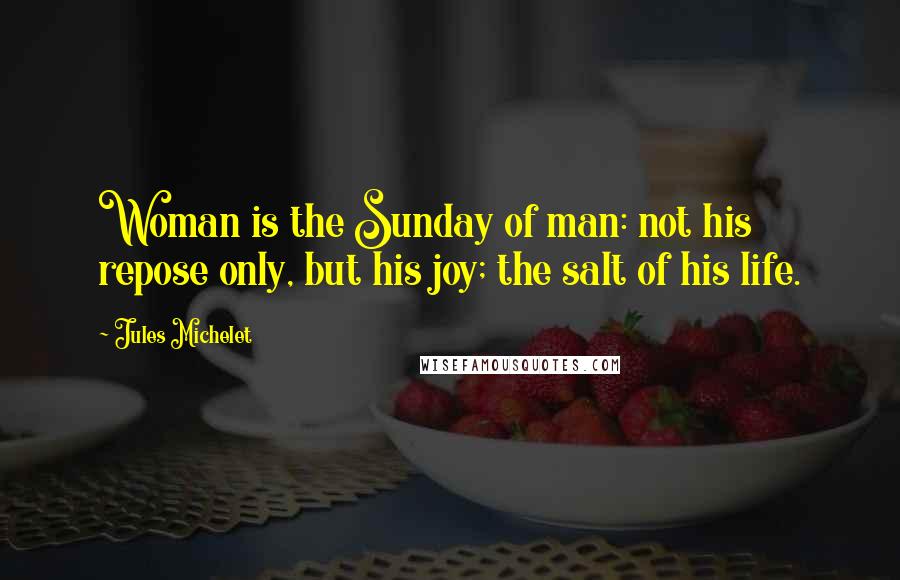 Jules Michelet Quotes: Woman is the Sunday of man: not his repose only, but his joy; the salt of his life.