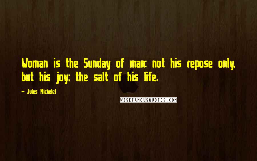 Jules Michelet Quotes: Woman is the Sunday of man: not his repose only, but his joy; the salt of his life.