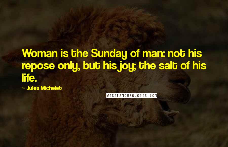 Jules Michelet Quotes: Woman is the Sunday of man: not his repose only, but his joy; the salt of his life.