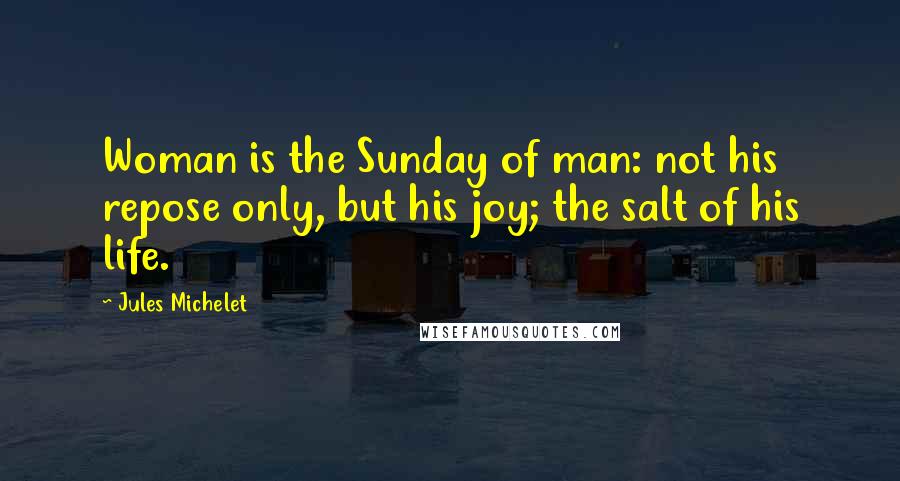 Jules Michelet Quotes: Woman is the Sunday of man: not his repose only, but his joy; the salt of his life.