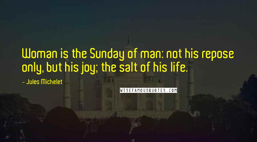 Jules Michelet Quotes: Woman is the Sunday of man: not his repose only, but his joy; the salt of his life.