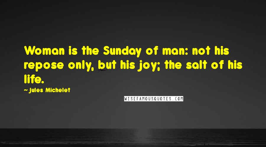 Jules Michelet Quotes: Woman is the Sunday of man: not his repose only, but his joy; the salt of his life.