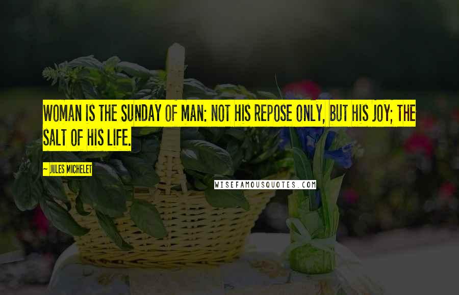 Jules Michelet Quotes: Woman is the Sunday of man: not his repose only, but his joy; the salt of his life.