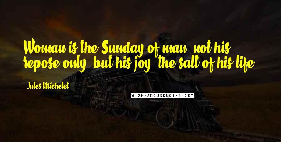 Jules Michelet Quotes: Woman is the Sunday of man: not his repose only, but his joy; the salt of his life.