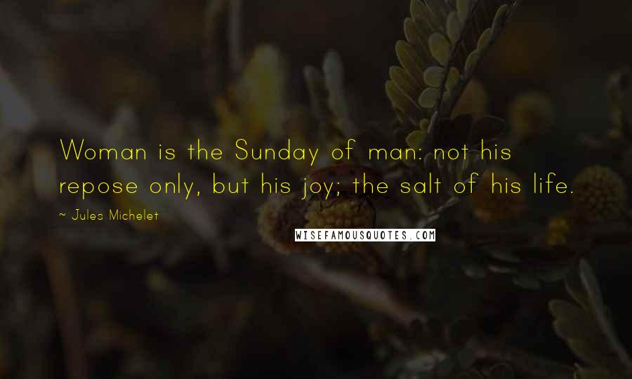 Jules Michelet Quotes: Woman is the Sunday of man: not his repose only, but his joy; the salt of his life.