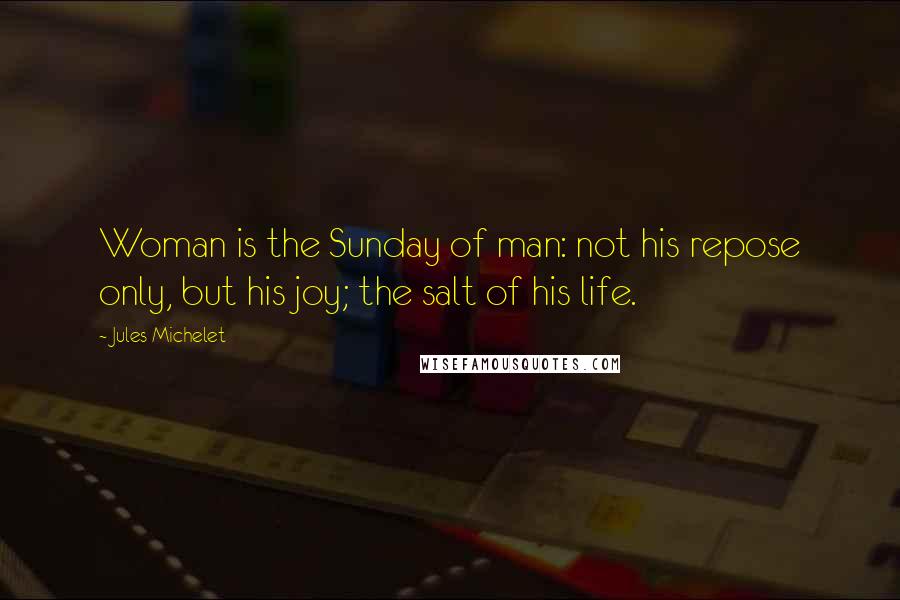 Jules Michelet Quotes: Woman is the Sunday of man: not his repose only, but his joy; the salt of his life.