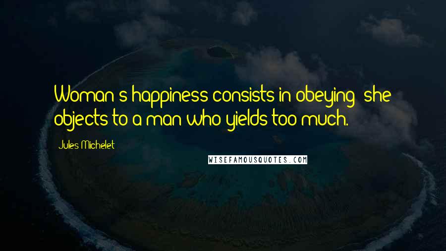 Jules Michelet Quotes: Woman's happiness consists in obeying; she objects to a man who yields too much.