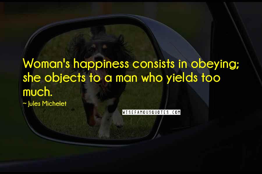 Jules Michelet Quotes: Woman's happiness consists in obeying; she objects to a man who yields too much.