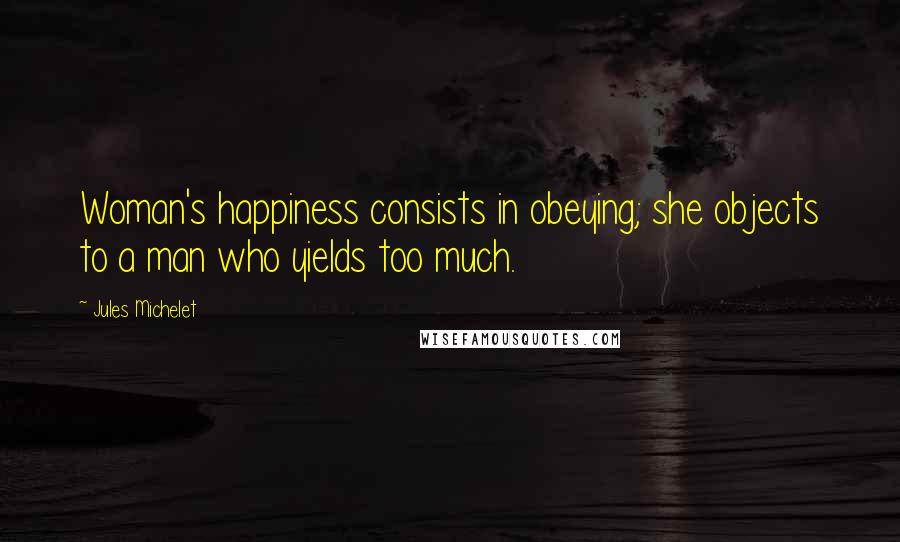Jules Michelet Quotes: Woman's happiness consists in obeying; she objects to a man who yields too much.