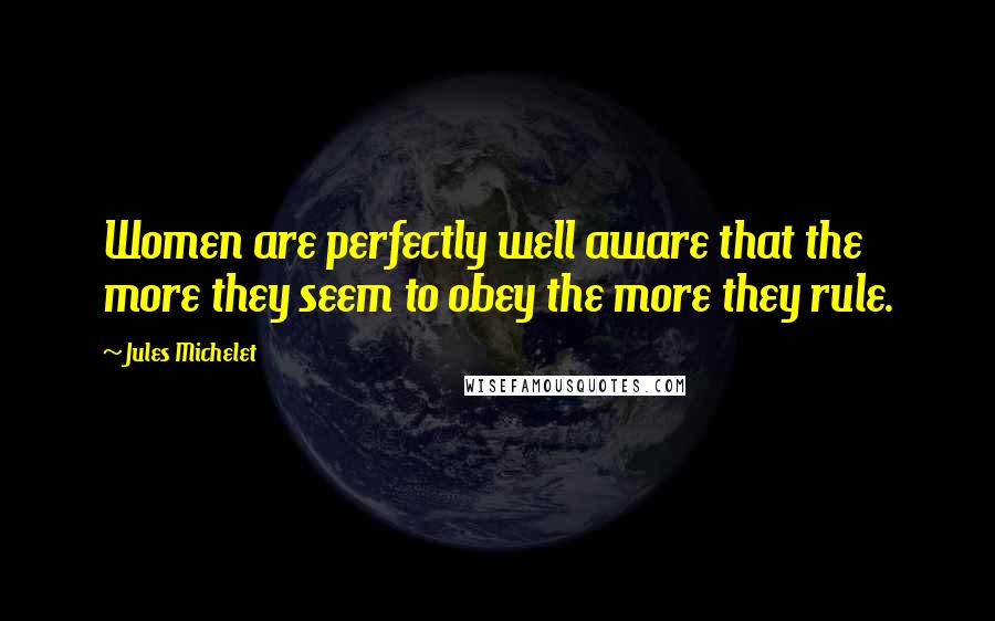 Jules Michelet Quotes: Women are perfectly well aware that the more they seem to obey the more they rule.