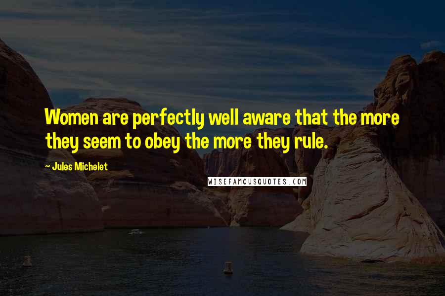 Jules Michelet Quotes: Women are perfectly well aware that the more they seem to obey the more they rule.