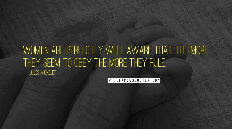 Jules Michelet Quotes: Women are perfectly well aware that the more they seem to obey the more they rule.