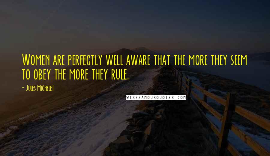 Jules Michelet Quotes: Women are perfectly well aware that the more they seem to obey the more they rule.