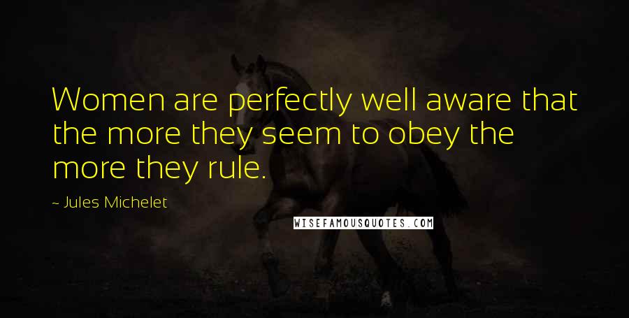 Jules Michelet Quotes: Women are perfectly well aware that the more they seem to obey the more they rule.
