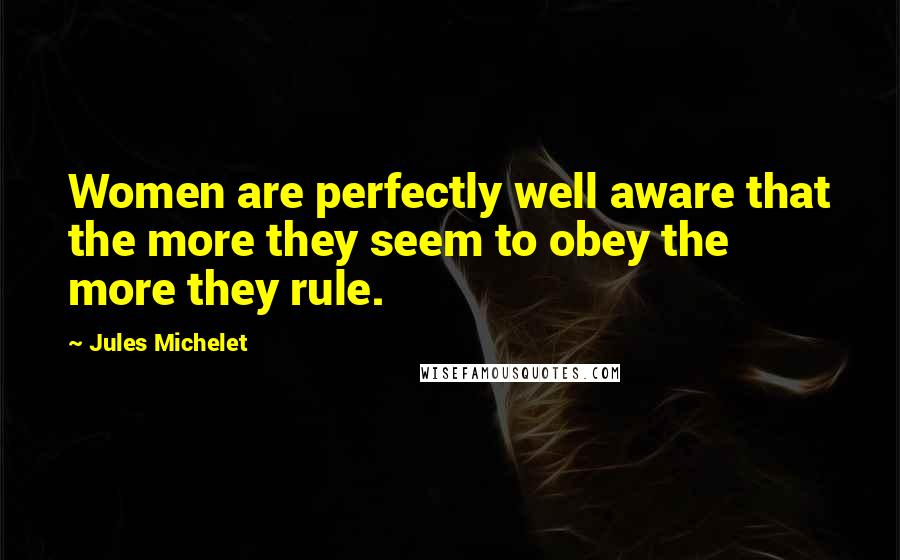 Jules Michelet Quotes: Women are perfectly well aware that the more they seem to obey the more they rule.