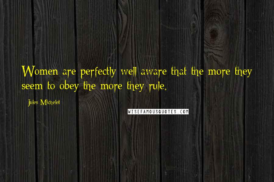 Jules Michelet Quotes: Women are perfectly well aware that the more they seem to obey the more they rule.