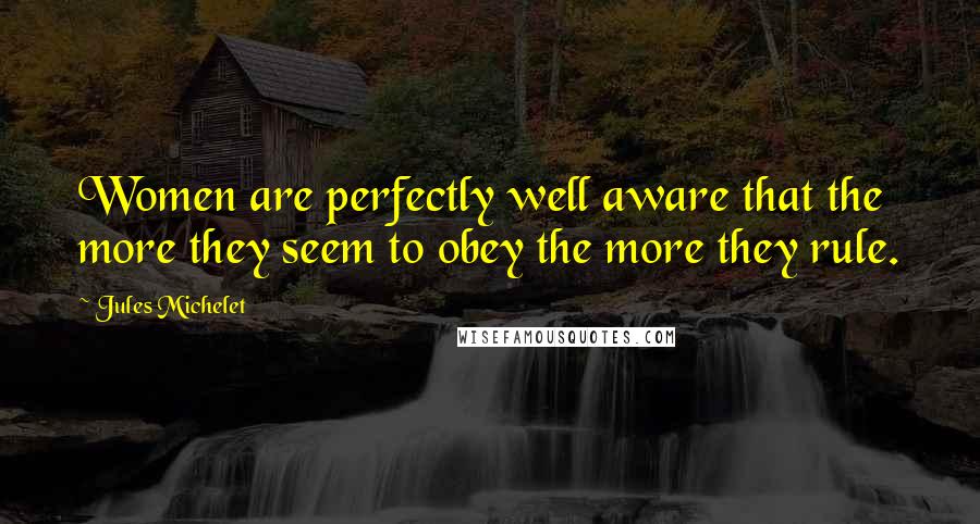 Jules Michelet Quotes: Women are perfectly well aware that the more they seem to obey the more they rule.