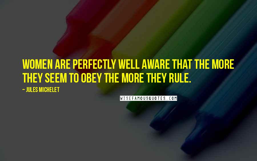 Jules Michelet Quotes: Women are perfectly well aware that the more they seem to obey the more they rule.