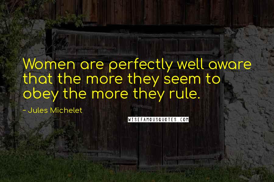 Jules Michelet Quotes: Women are perfectly well aware that the more they seem to obey the more they rule.