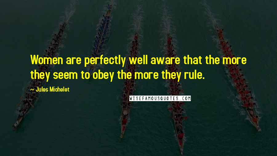 Jules Michelet Quotes: Women are perfectly well aware that the more they seem to obey the more they rule.