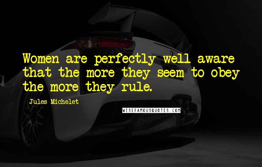 Jules Michelet Quotes: Women are perfectly well aware that the more they seem to obey the more they rule.