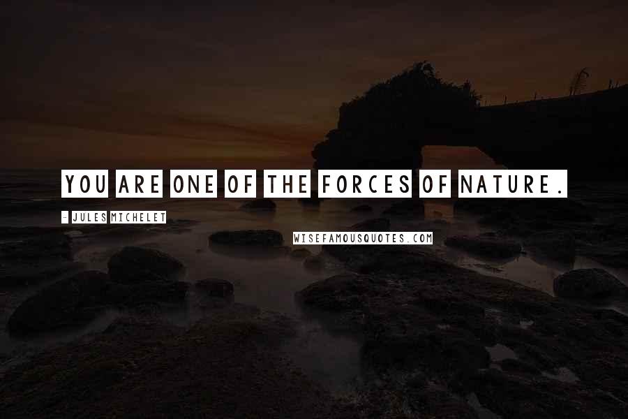 Jules Michelet Quotes: You are one of the forces of nature.