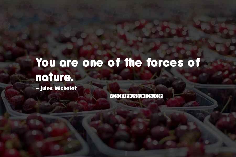 Jules Michelet Quotes: You are one of the forces of nature.