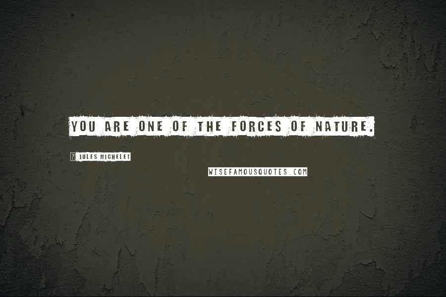 Jules Michelet Quotes: You are one of the forces of nature.