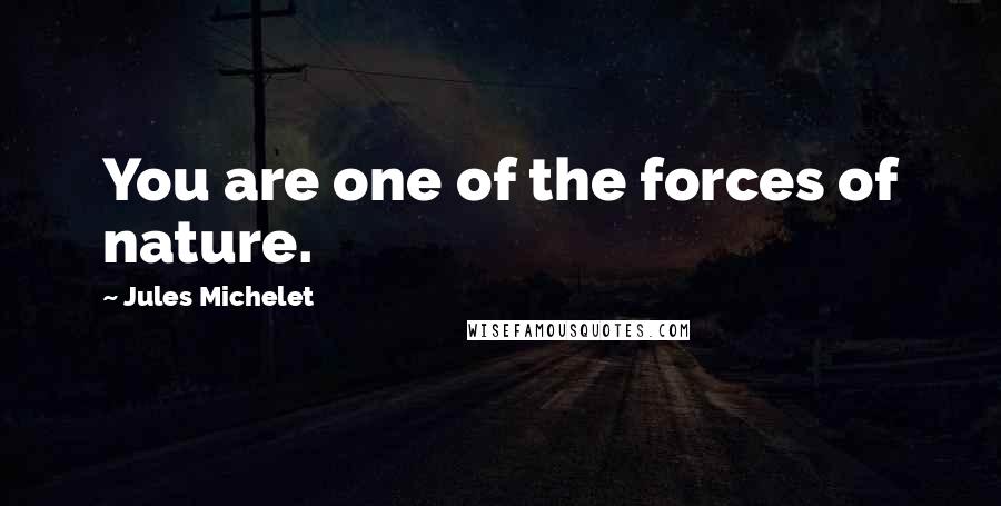 Jules Michelet Quotes: You are one of the forces of nature.