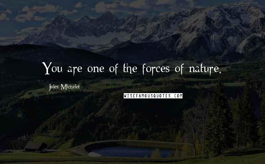 Jules Michelet Quotes: You are one of the forces of nature.