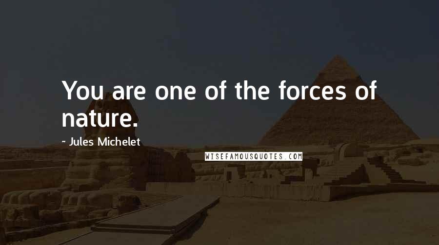 Jules Michelet Quotes: You are one of the forces of nature.