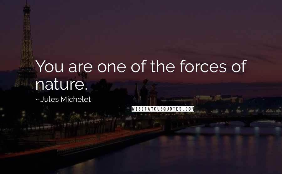 Jules Michelet Quotes: You are one of the forces of nature.