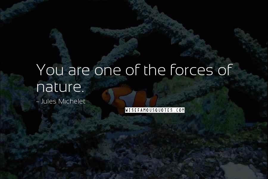 Jules Michelet Quotes: You are one of the forces of nature.